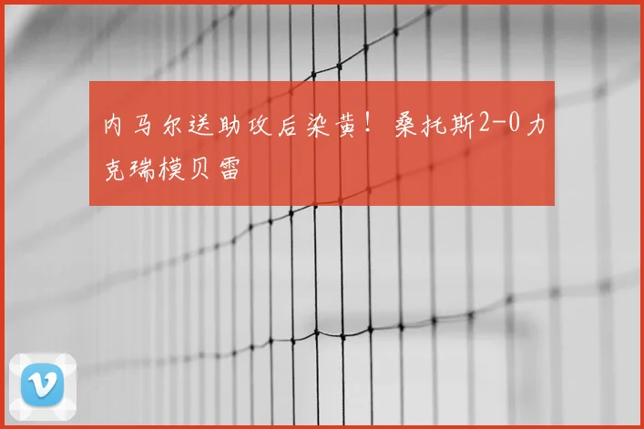 内马尔送助攻后染黄!桑托斯2-0力克瑞模贝雷