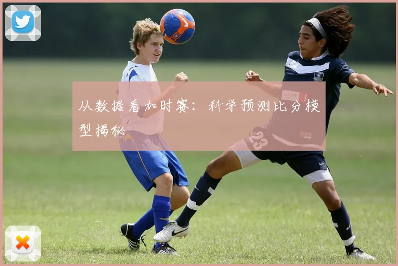 从数据看加时赛:科学预测比分模型揭秘
