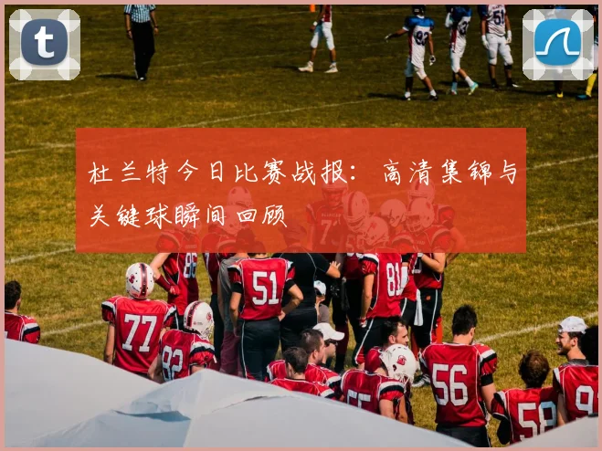 杜兰特今日比赛战报:高清集锦与关键球瞬间回顾