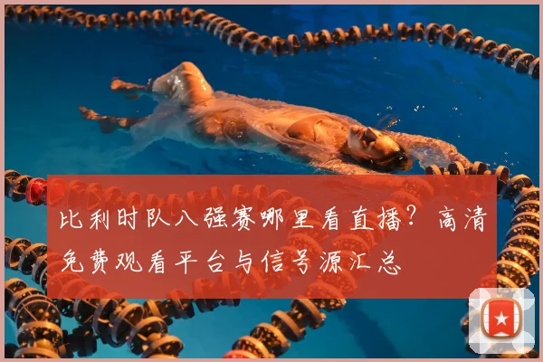 比利时队八强赛哪里看直播?高清免费观看平台与信号源汇总