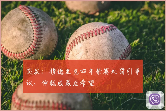 突发：穆德里克四年禁赛处罚引争议，仲裁成最后希望