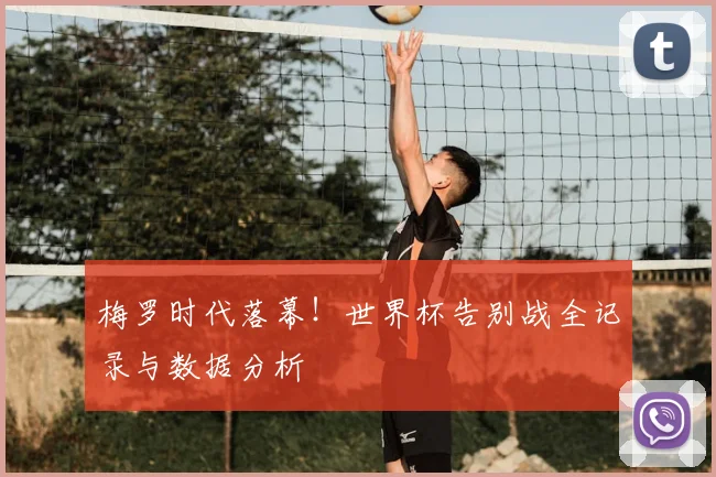梅罗时代落幕!世界杯告别战全记录与数据分析