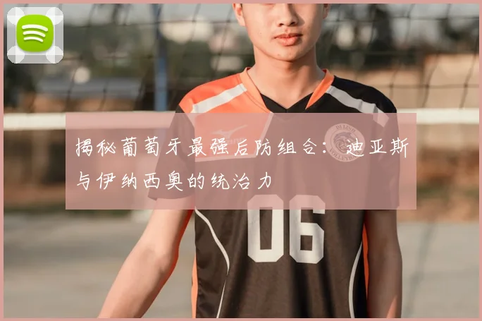 揭秘葡萄牙最强后防组合:迪亚斯与伊纳西奥的统治力