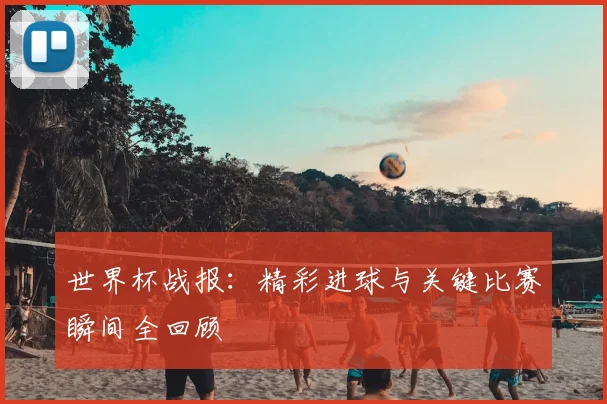 世界杯战报：精彩进球与关键比赛瞬间全回顾