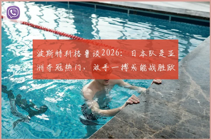 波斯特科格鲁谈2026:日本队是亚洲夺冠热门,放手一搏或能战胜欧洲强队荷兰