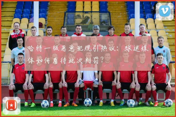 哈特一级恶意犯规引热议:球迷媒体如何看待此次判罚?