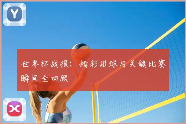世界杯战报:精彩进球与关键比赛瞬间全回顾