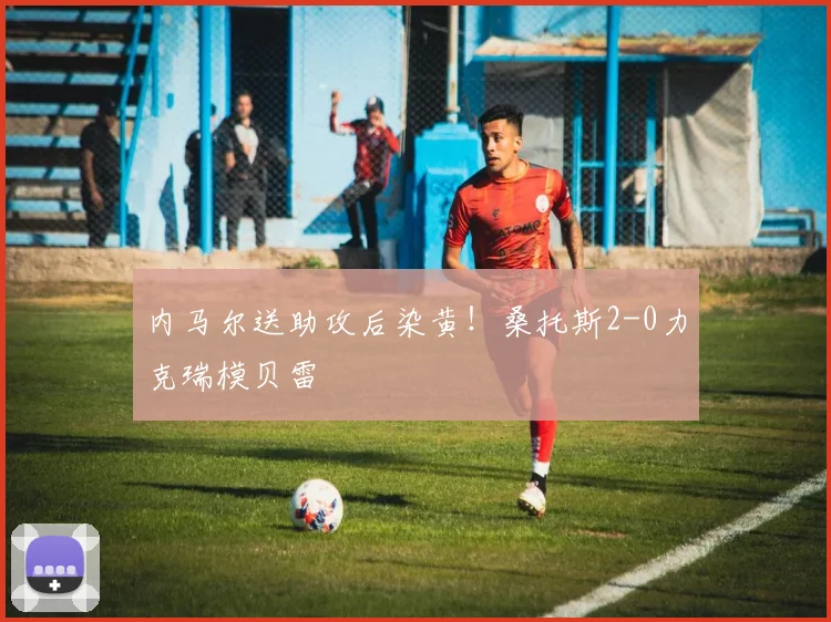 内马尔送助攻后染黄！桑托斯2-0力克瑞模贝雷