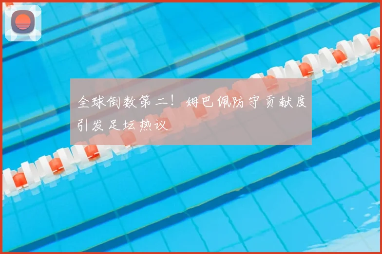 全球倒数第二!姆巴佩防守贡献度引发足坛热议