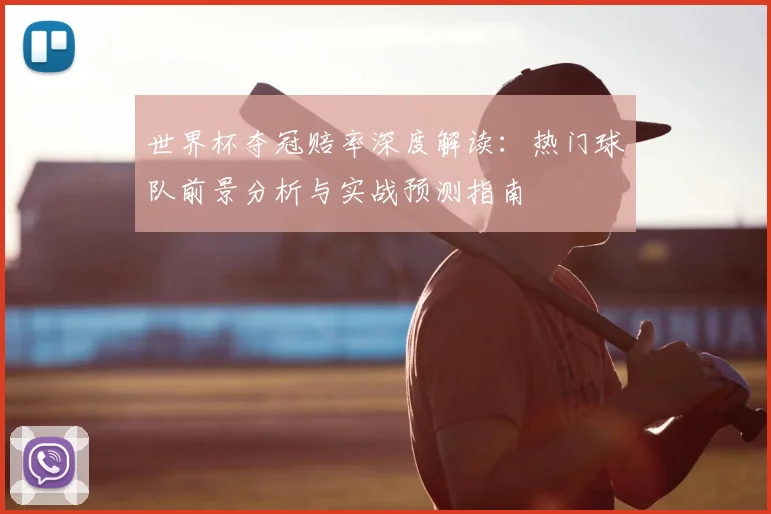 世界杯夺冠赔率深度解读：热门球队前景分析与实战预测指南