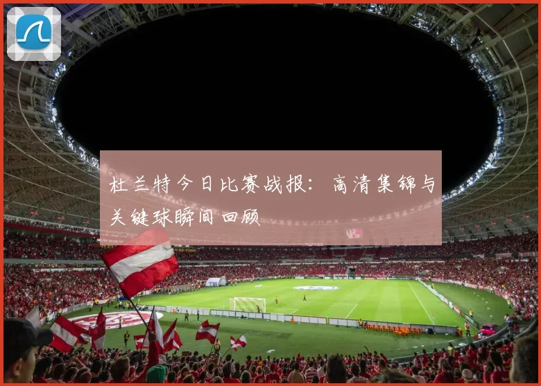 杜兰特今日比赛战报：高清集锦与关键球瞬间回顾