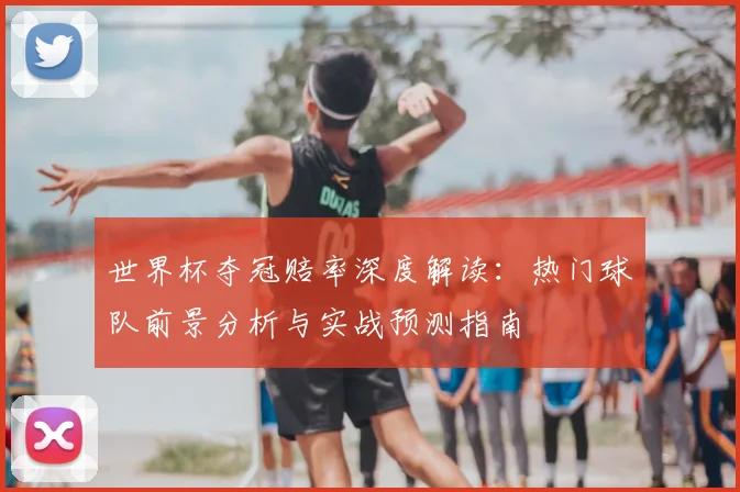 世界杯夺冠赔率深度解读：热门球队前景分析与实战预测指南