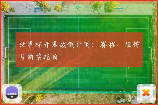 世界杯开幕战倒计时:赛程、场馆与购票指南