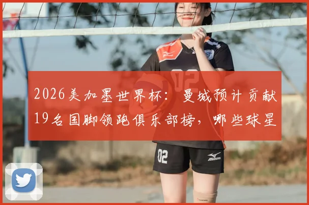 2026美加墨世界杯：曼城预计贡献19名国脚领跑俱乐部榜，哪些球星将出征？