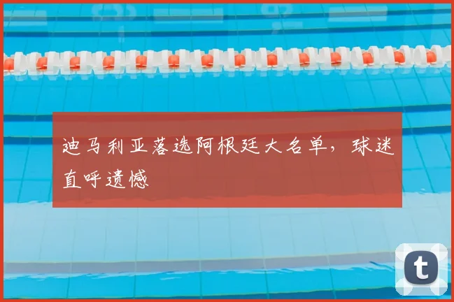 迪马利亚落选阿根廷大名单,球迷直呼遗憾